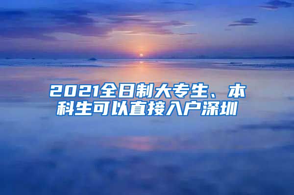 2021全日制大专生、本科生可以直接入户深圳