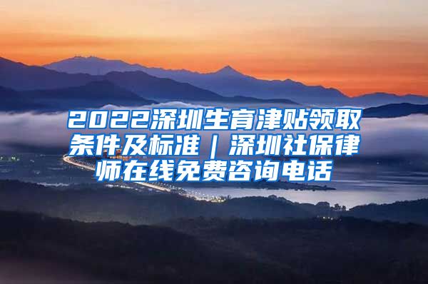 2022深圳生育津贴领取条件及标准｜深圳社保律师在线免费咨询电话