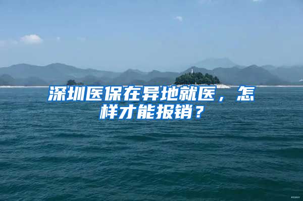 深圳医保在异地就医，怎样才能报销？