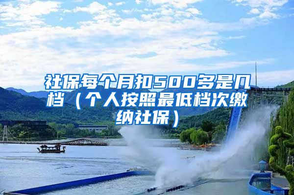 社保每个月扣500多是几档（个人按照最低档次缴纳社保）