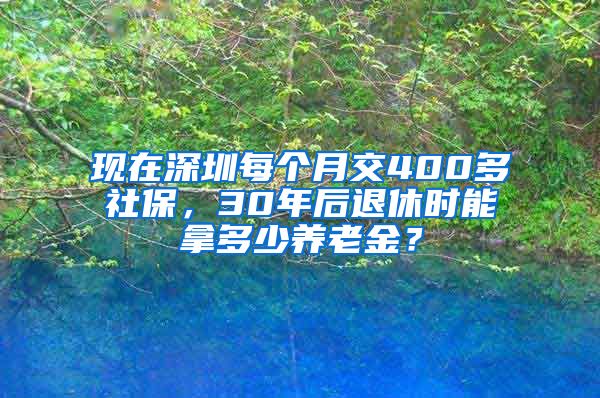 现在深圳每个月交400多社保，30年后退休时能拿多少养老金？