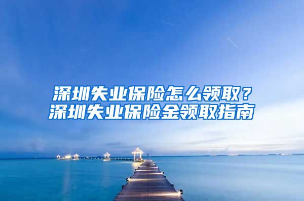 深圳失业保险怎么领取？深圳失业保险金领取指南