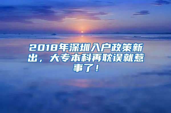 2018年深圳入户政策新出，大专本科再耽误就惹事了！