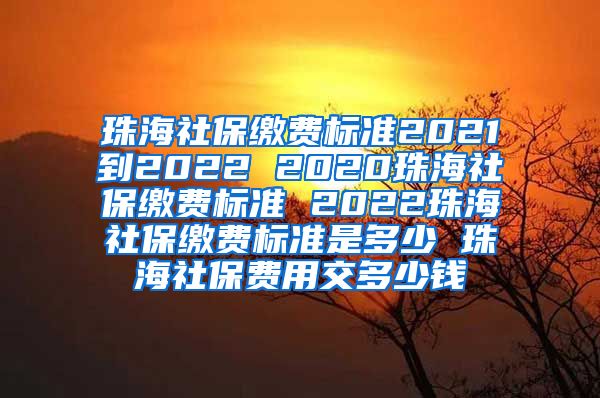 珠海社保缴费标准2021到2022 2020珠海社保缴费标准 2022珠海社保缴费标准是多少 珠海社保费用交多少钱