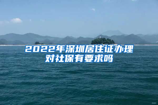 2022年深圳居住证办理对社保有要求吗