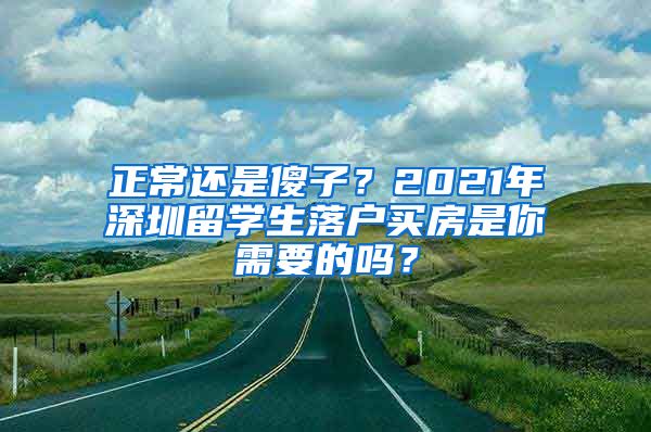 正常还是傻子？2021年深圳留学生落户买房是你需要的吗？