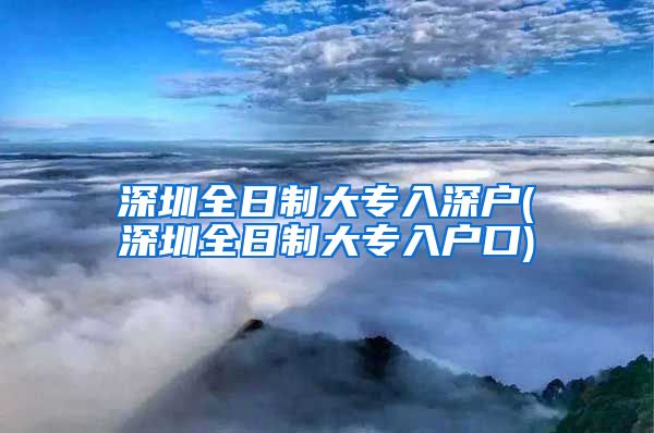 深圳全日制大专入深户(深圳全日制大专入户口)