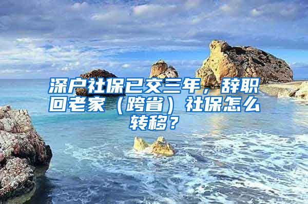 深户社保已交三年，辞职回老家（跨省）社保怎么转移？