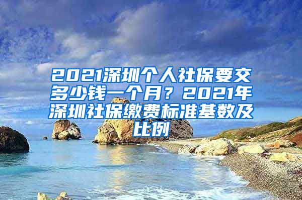 2021深圳个人社保要交多少钱一个月？2021年深圳社保缴费标准基数及比例