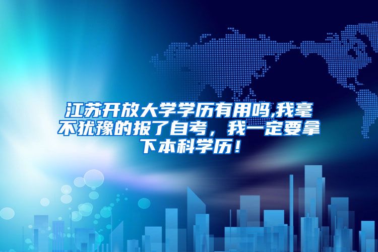 江苏开放大学学历有用吗,我毫不犹豫的报了自考，我一定要拿下本科学历！