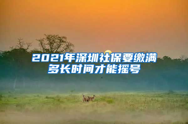 2021年深圳社保要缴满多长时间才能摇号