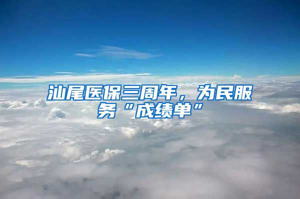 汕尾医保三周年，为民服务“成绩单”