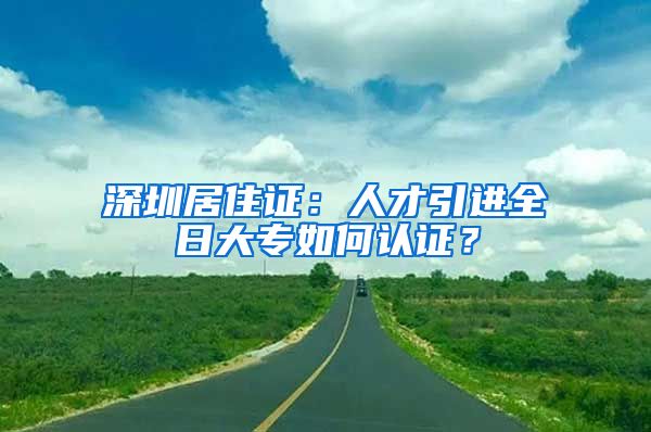 深圳居住证：人才引进全日大专如何认证？