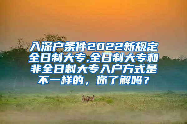 入深户条件2022新规定全日制大专,全日制大专和非全日制大专入户方式是不一样的，你了解吗？