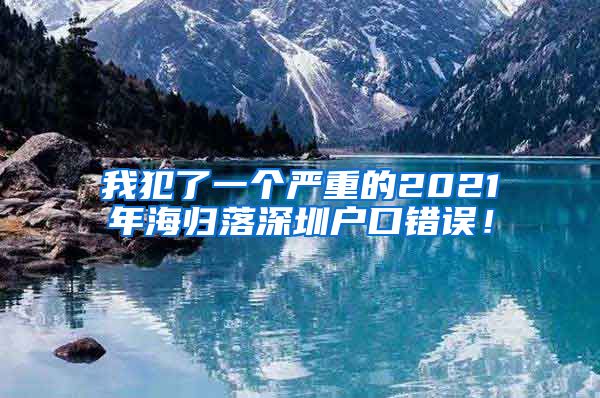 我犯了一个严重的2021年海归落深圳户口错误！