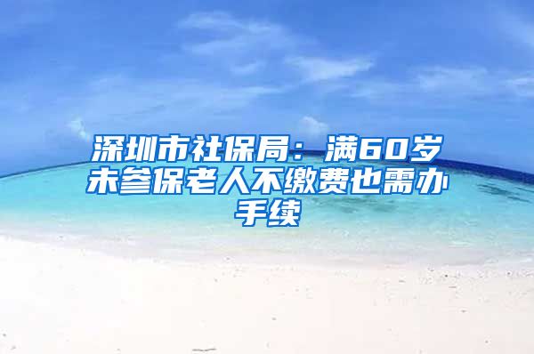 深圳市社保局：满60岁未参保老人不缴费也需办手续