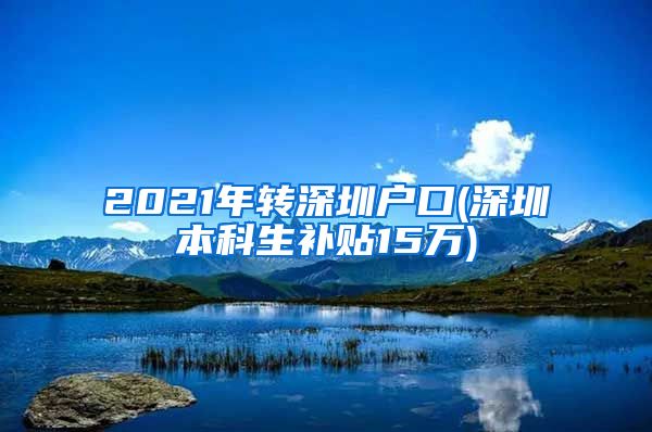 2021年转深圳户口(深圳本科生补贴15万)