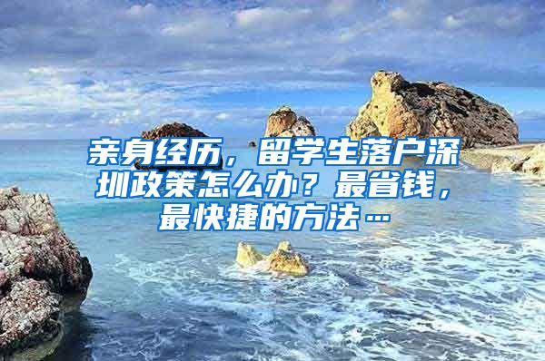 亲身经历，留学生落户深圳政策怎么办？最省钱，最快捷的方法…