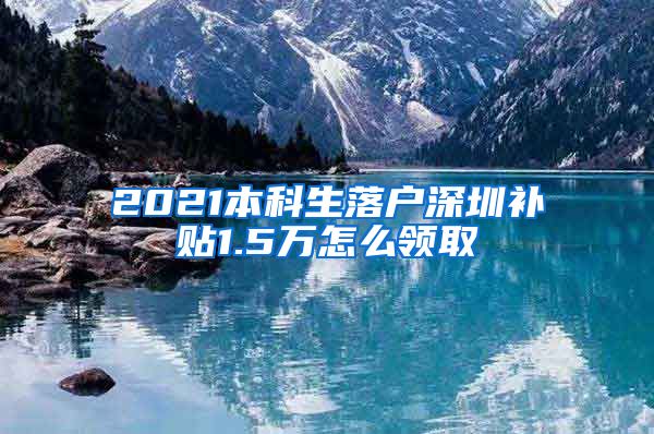 2021本科生落户深圳补贴1.5万怎么领取