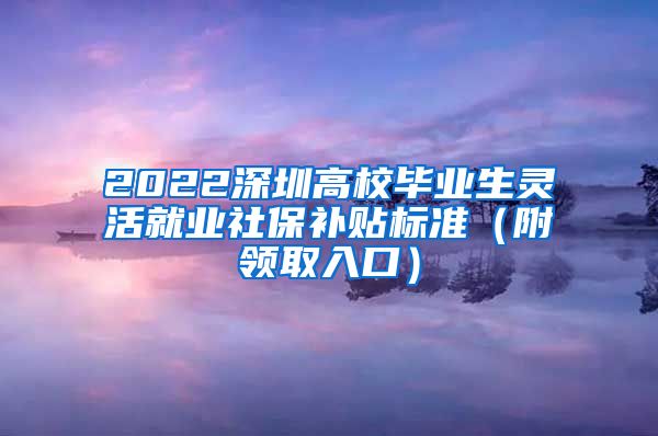 2022深圳高校毕业生灵活就业社保补贴标准（附领取入口）