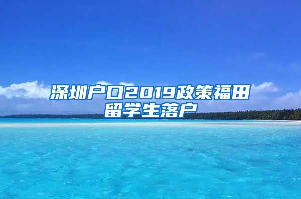 深圳户口2019政策福田留学生落户