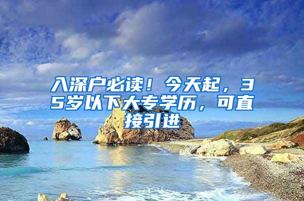 入深户必读！今天起，35岁以下大专学历，可直接引进