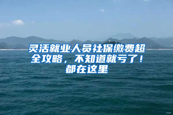 灵活就业人员社保缴费超全攻略，不知道就亏了！都在这里