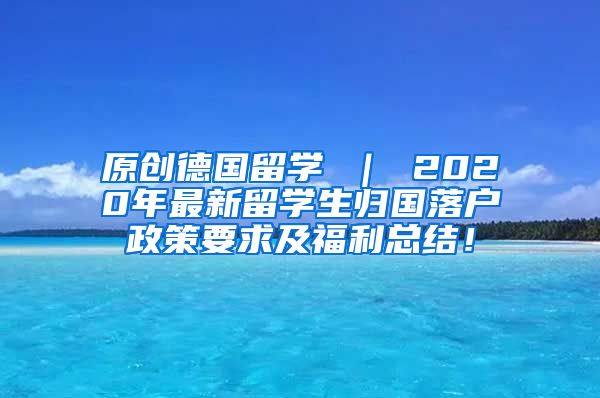 原创德国留学 ｜ 2020年最新留学生归国落户政策要求及福利总结！