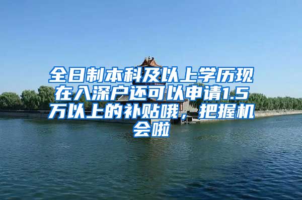 全日制本科及以上学历现在入深户还可以申请1.5万以上的补贴哦，把握机会啦