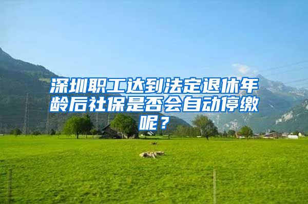 深圳职工达到法定退休年龄后社保是否会自动停缴呢？