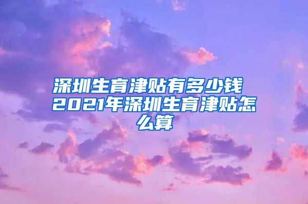 深圳生育津贴有多少钱 2021年深圳生育津贴怎么算