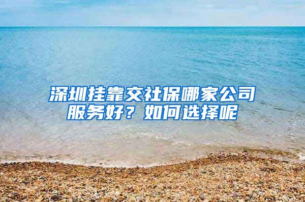 深圳挂靠交社保哪家公司服务好？如何选择呢