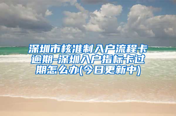 深圳市核准制入户流程卡逾期-深圳入户指标卡过期怎么办(今日更新中)