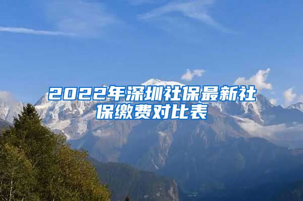 2022年深圳社保最新社保缴费对比表