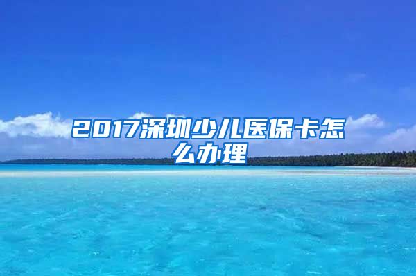 2017深圳少儿医保卡怎么办理