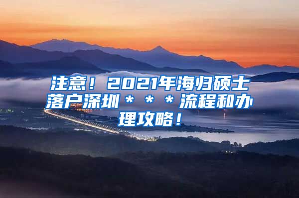 注意！2021年海归硕士落户深圳＊＊＊流程和办理攻略！