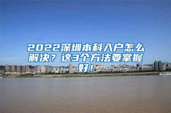 2022深圳本科入户怎么解决？这3个方法要掌握好！