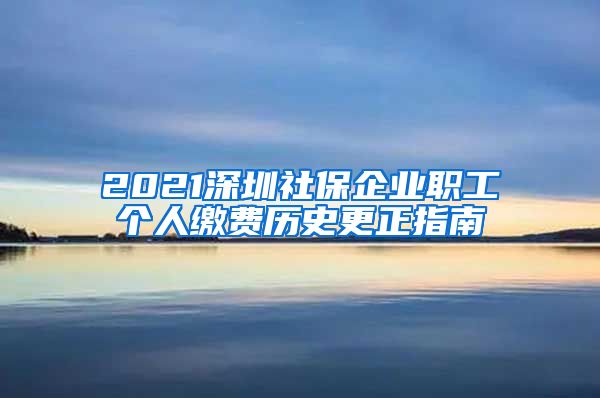 2021深圳社保企业职工个人缴费历史更正指南