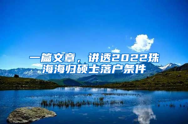 一篇文章，讲透2022珠海海归硕士落户条件