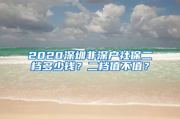 2020深圳非深户社保二档多少钱？二档值不值？