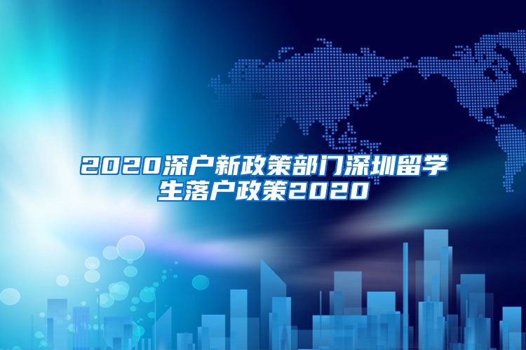 2020深户新政策部门深圳留学生落户政策2020