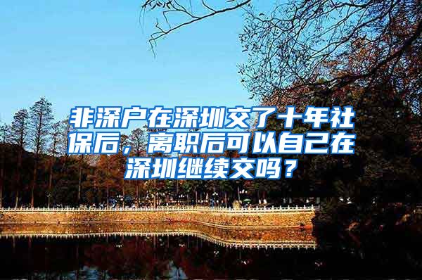 非深户在深圳交了十年社保后，离职后可以自己在深圳继续交吗？