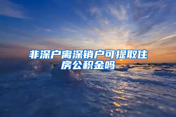 非深户离深销户可提取住房公积金吗