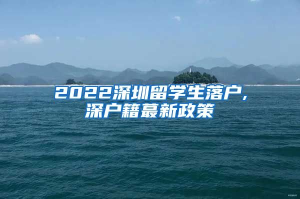 2022深圳留学生落户,深户籍蕞新政策