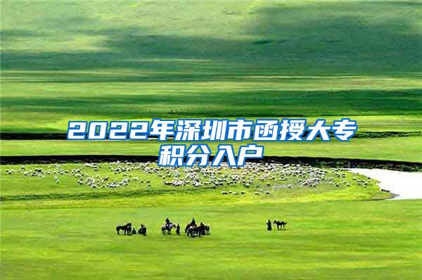 2022年深圳市函授大专积分入户