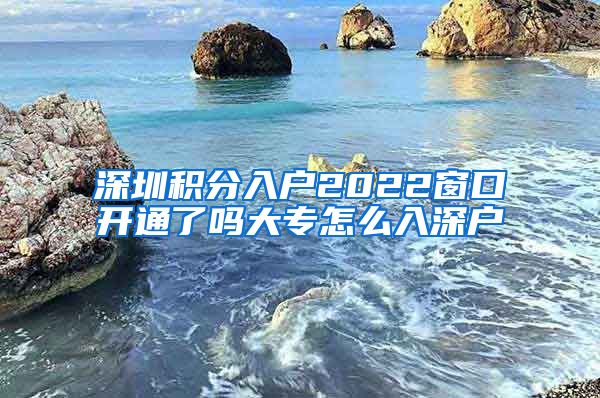 深圳积分入户2022窗口开通了吗大专怎么入深户