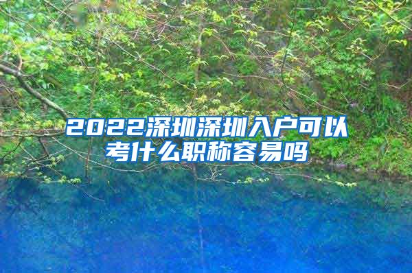 2022深圳深圳入户可以考什么职称容易吗