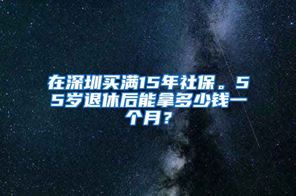 在深圳买满15年社保。55岁退休后能拿多少钱一个月？