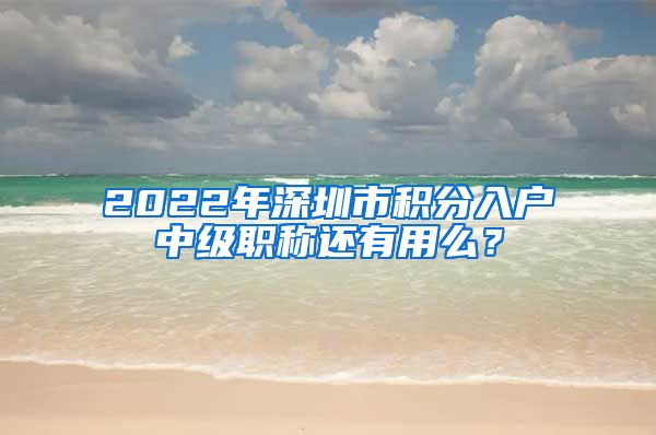 2022年深圳市积分入户中级职称还有用么？