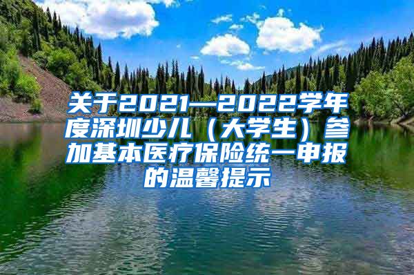 关于2021—2022学年度深圳少儿（大学生）参加基本医疗保险统一申报的温馨提示